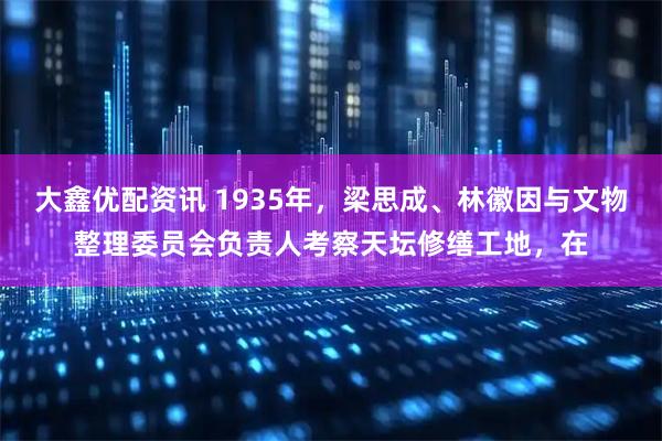 大鑫优配资讯 1935年，梁思成、林徽因与文物整理委员会负责人考察天坛修缮工地，在