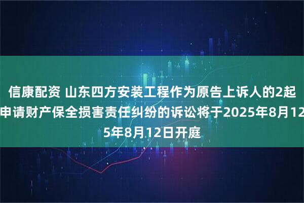 信康配资 山东四方安装工程作为原告上诉人的2起涉及因申请财产保全损害责任纠纷的诉讼将于2025年8月12日开庭