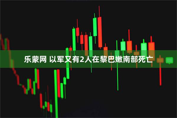 乐蒙网 以军又有2人在黎巴嫩南部死亡