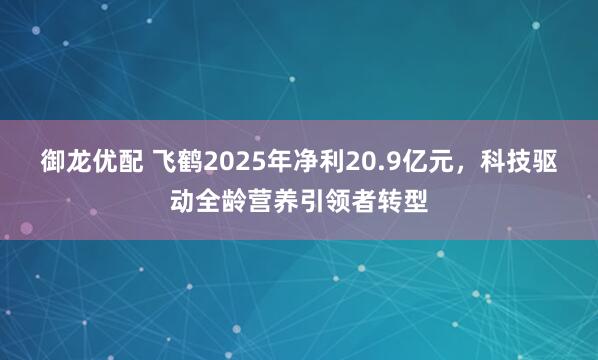 御龙优配 飞鹤2025年净利20.9亿元，科技驱动全龄营养引领者转型