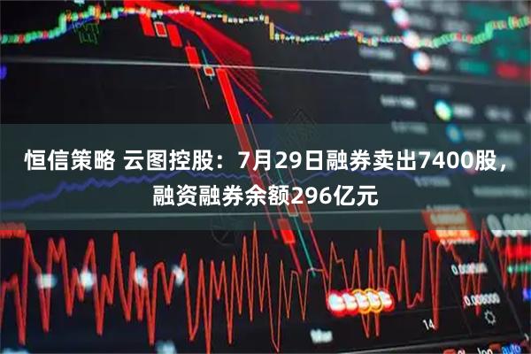 恒信策略 云图控股：7月29日融券卖出7400股，融资融券余额296亿元