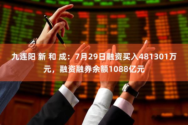 九连阳 新 和 成：7月29日融资买入481301万元，融资融券余额1088亿元