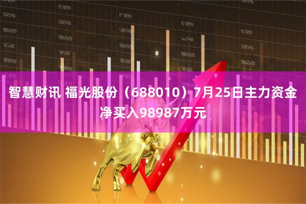 智慧财讯 福光股份（688010）7月25日主力资金净买入98987万元