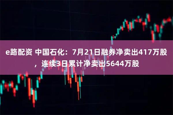 e路配资 中国石化：7月21日融券净卖出417万股，连续3日累计净卖出5644万股