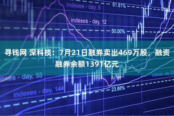 寻钱网 深科技:7月21日融券卖出469万股,融资融券余额1391亿元