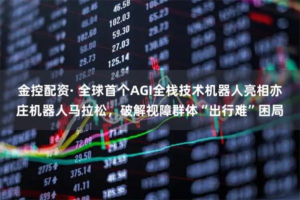 金控配资· 全球首个AGI全栈技术机器人亮相亦庄机器人马拉松，破解视障群体“出行难”困局