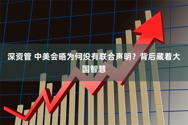 深资管 中美会晤为何没有联合声明？背后藏着大国智慧