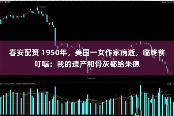 春安配资 1950年，美国一女作家病逝，临终前叮嘱：我的遗产和骨灰都给朱德