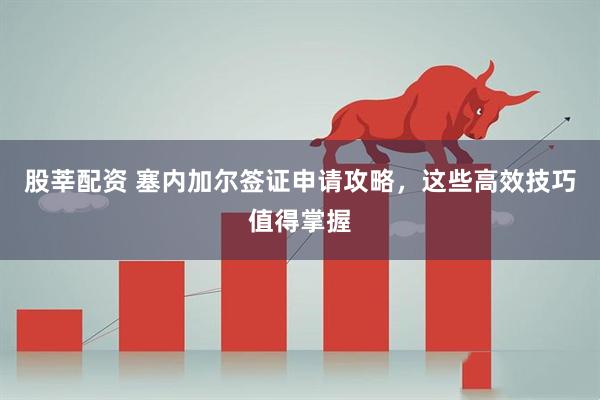 股莘配资 塞内加尔签证申请攻略，这些高效技巧值得掌握