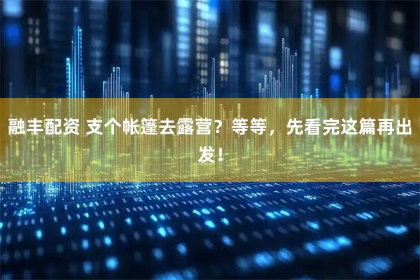 融丰配资 支个帐篷去露营？等等，先看完这篇再出发！