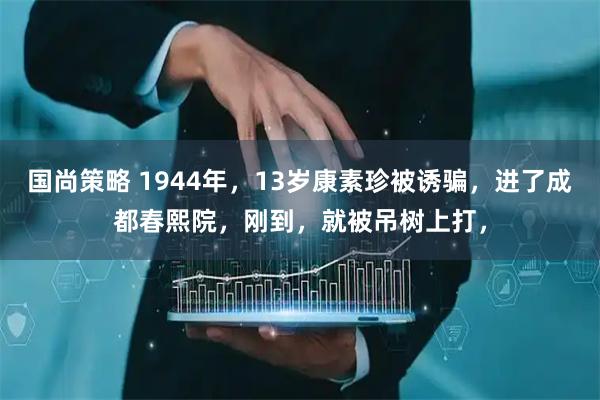 国尚策略 1944年，13岁康素珍被诱骗，进了成都春熙院，刚到，就被吊树上打，