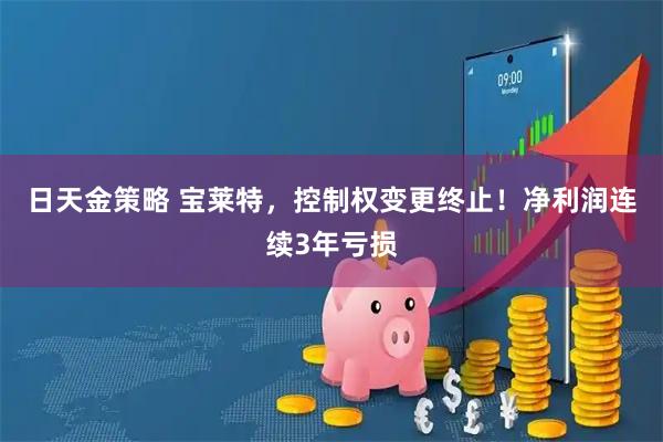 日天金策略 宝莱特，控制权变更终止！净利润连续3年亏损