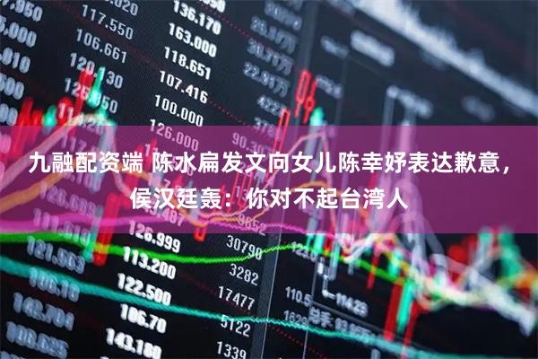 九融配资端 陈水扁发文向女儿陈幸妤表达歉意，侯汉廷轰：你对不起台湾人