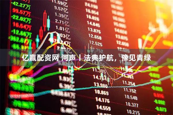 亿赢配资网 河声丨法典护航，豫见青绿
