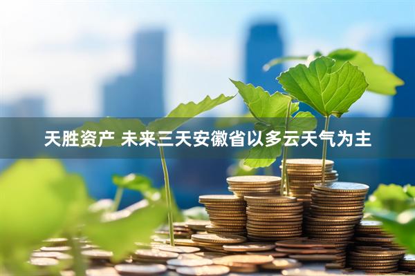天胜资产 未来三天安徽省以多云天气为主