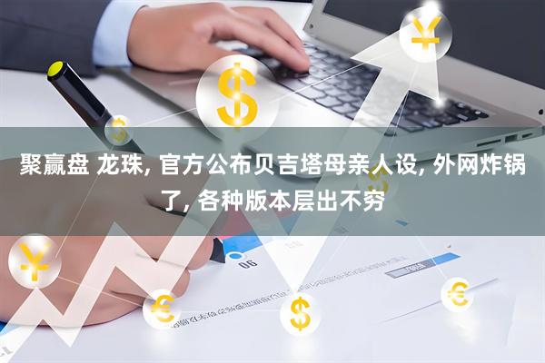 聚赢盘 龙珠, 官方公布贝吉塔母亲人设, 外网炸锅了, 各种版本层出不穷