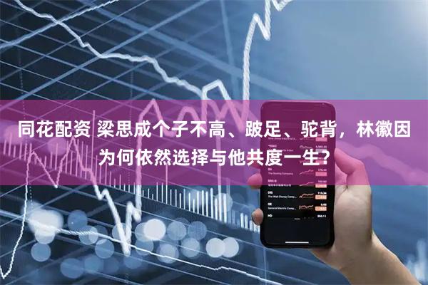 同花配资 梁思成个子不高、跛足、驼背，林徽因为何依然选择与他共度一生？