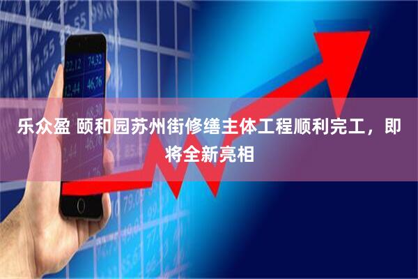 乐众盈 颐和园苏州街修缮主体工程顺利完工，即将全新亮相