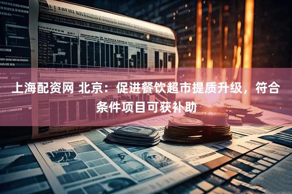上海配资网 北京：促进餐饮超市提质升级，符合条件项目可获补助